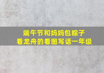 端午节和妈妈包粽子 看龙舟的看图写话一年级